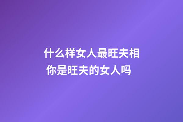 什么样女人最旺夫相 你是旺夫的女人吗
